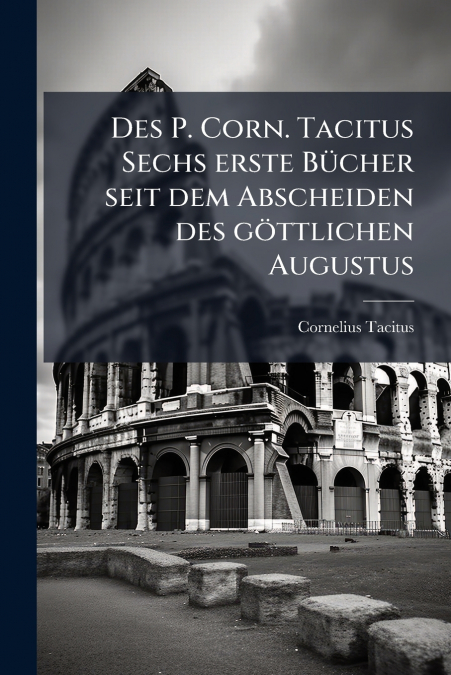 Des P. Corn. Tacitus Sechs erste Bücher seit dem Abscheiden des göttlichen Augustus