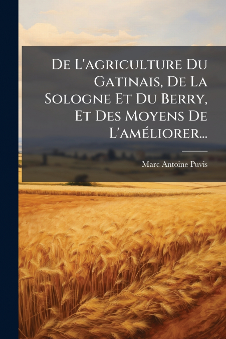 De L’agriculture Du Gatinais, De La Sologne Et Du Berry, Et Des Moyens De L’améliorer...