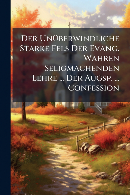 Der Unüberwindliche Starke Fels Der Evang. Wahren Seligmachenden Lehre ... Der Augsp. ... Confeßion