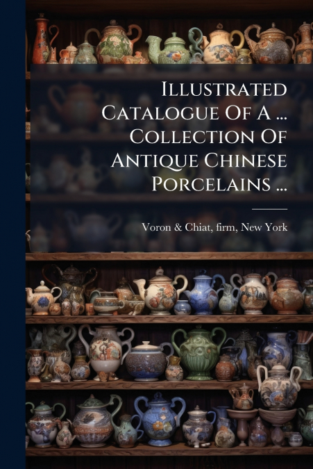 Illustrated Catalogue Of A ... Collection Of Antique Chinese Porcelains ...