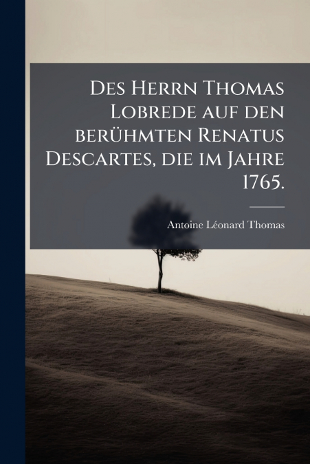 Des Herrn Thomas Lobrede auf den berühmten Renatus Descartes, die im Jahre 1765.