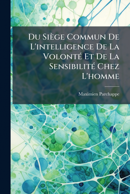 Du Siège Commun De L’intelligence De La Volonté Et De La Sensibilité Chez L’homme