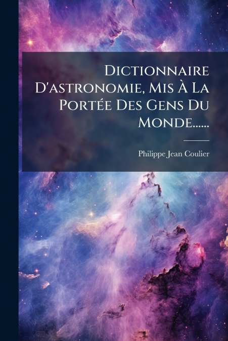 Dictionnaire D’astronomie, Mis À La Portée Des Gens Du Monde......