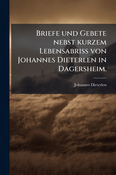 Briefe und Gebete nebst kurzem Lebensabriss von Johannes Dieterlen in Dagersheim.