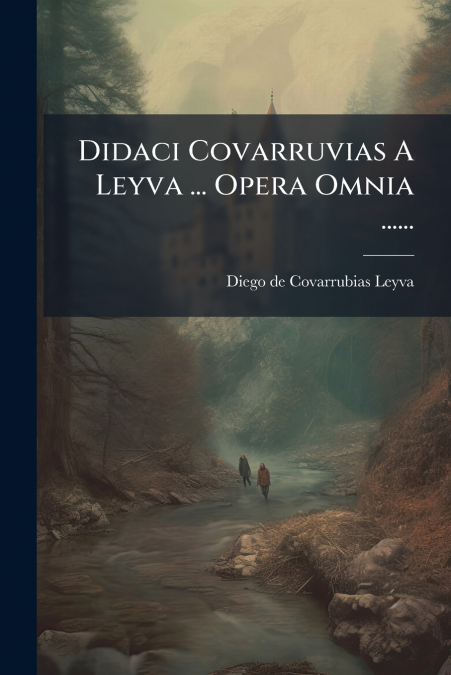 Didaci Covarruvias A Leyva ... Opera Omnia ......