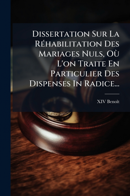 Dissertation Sur La Réhabilitation Des Mariages Nuls, Où L’on Traite En Particulier Des Dispenses In Radice...