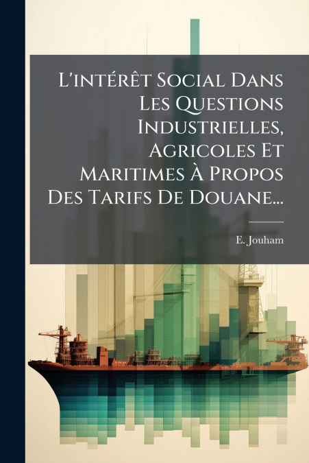 L’intérêt Social Dans Les Questions Industrielles, Agricoles Et Maritimes À Propos Des Tarifs De Douane...