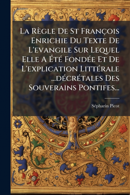 La Règle De St François Enrichie Du Texte De L’evangile Sur Lequel Elle A Été Fondée Et De L’explication Littérale ...décrétales Des Souverains Pontifes...
