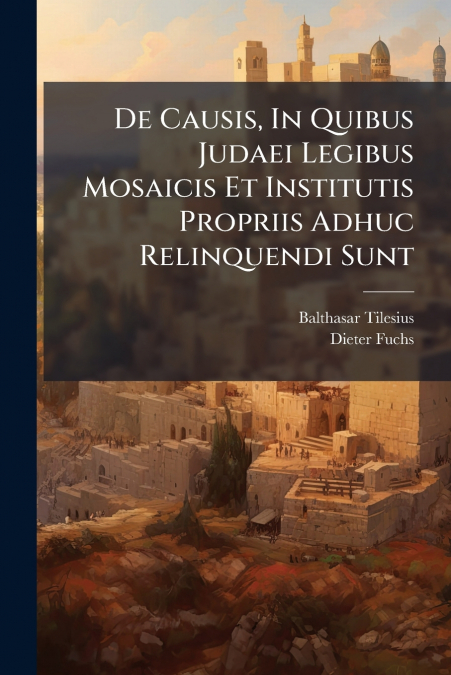 De Causis, In Quibus Judaei Legibus Mosaicis Et Institutis Propriis Adhuc Relinquendi Sunt