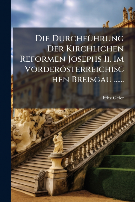 Die Durchführung Der Kirchlichen Reformen Josephs Ii. Im Vorderösterreichischen Breisgau ......