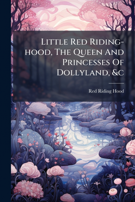 Little Red Riding-hood, The Queen And Princesses Of Dollyland, &c