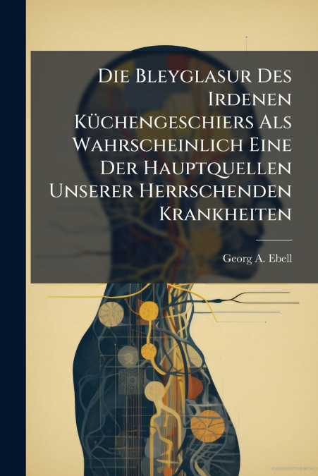 Die Bleyglasur Des Irdenen Küchengeschiers Als Wahrscheinlich Eine Der Hauptquellen Unserer Herrschenden Krankheiten