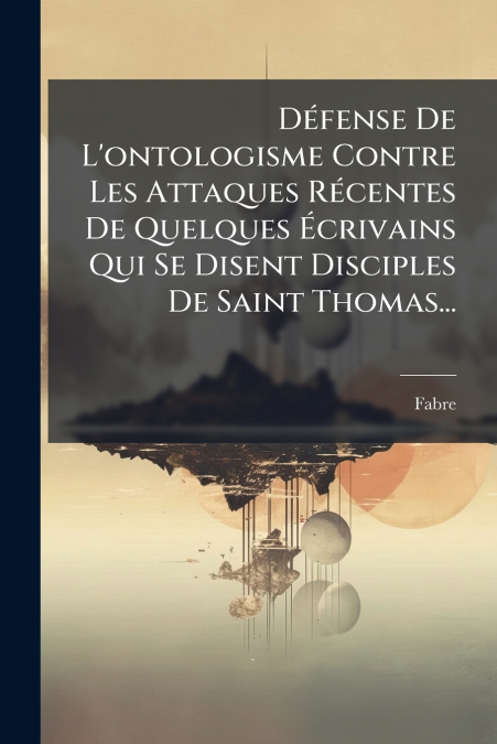 Défense De L’ontologisme Contre Les Attaques Récentes De Quelques Écrivains Qui Se Disent Disciples De Saint Thomas...