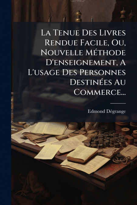 La Tenue Des Livres Rendue Facile, Ou, Nouvelle Méthode D’enseignement, A L’usage Des Personnes Destinées Au Commerce...