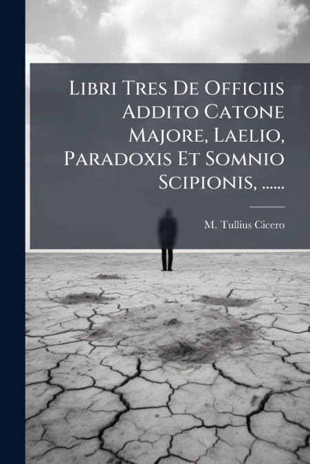 Libri Tres De Officiis Addito Catone Majore, Laelio, Paradoxis Et Somnio Scipionis, ......