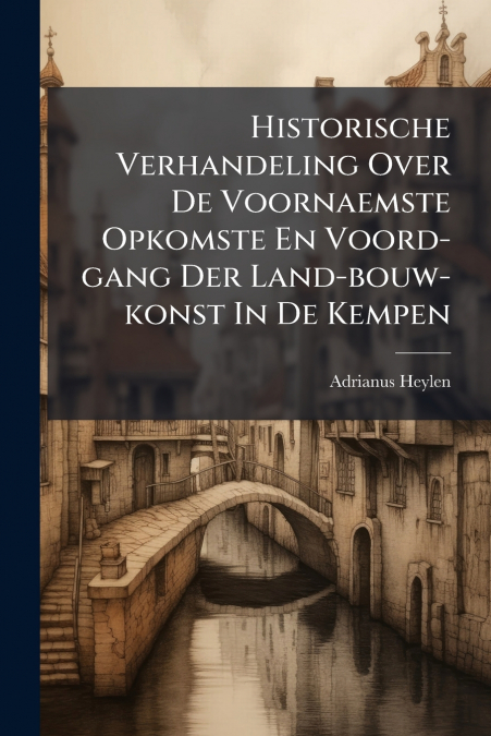 Historische Verhandeling Over De Voornaemste Opkomste En Voord-gang Der Land-bouw-konst In De Kempen