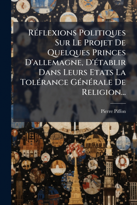 Réflexions Politiques Sur Le Projet De Quelques Princes D’allemagne, D’établir Dans Leurs Etats La Tolérance Générale De Religion...
