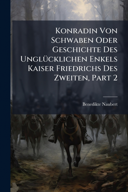 Konradin Von Schwaben Oder Geschichte Des Unglücklichen Enkels Kaiser Friedrichs Des Zweiten, Part 2