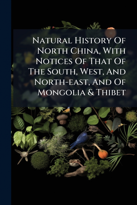 Natural History Of North China, With Notices Of That Of The South, West, And North-east, And Of Mongolia & Thibet