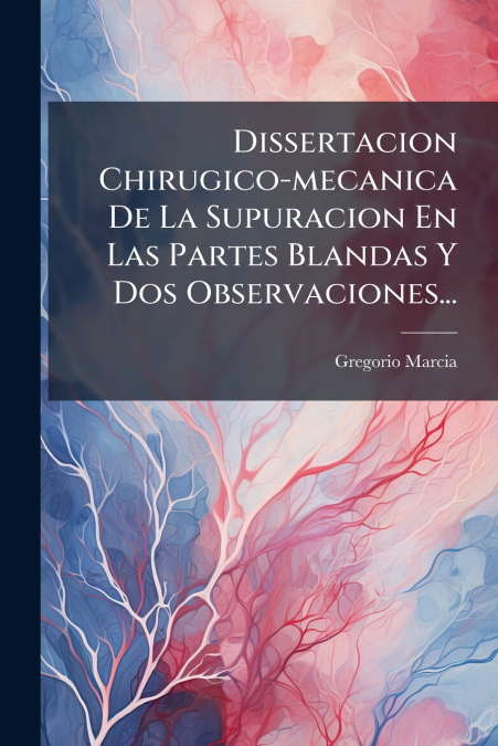 Dissertacion Chirugico-mecanica De La Supuracion En Las Partes Blandas Y Dos Observaciones...
