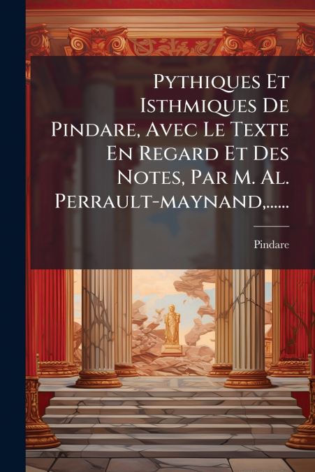 Pythiques Et Isthmiques De Pindare, Avec Le Texte En Regard Et Des Notes, Par M. Al. Perrault-maynand,......