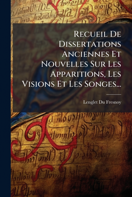 Recueil De Dissertations Anciennes Et Nouvelles Sur Les Apparitions, Les Visions Et Les Songes...
