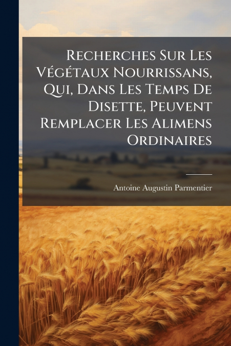 Recherches Sur Les Végétaux Nourrissans, Qui, Dans Les Temps De Disette, Peuvent Remplacer Les Alimens Ordinaires
