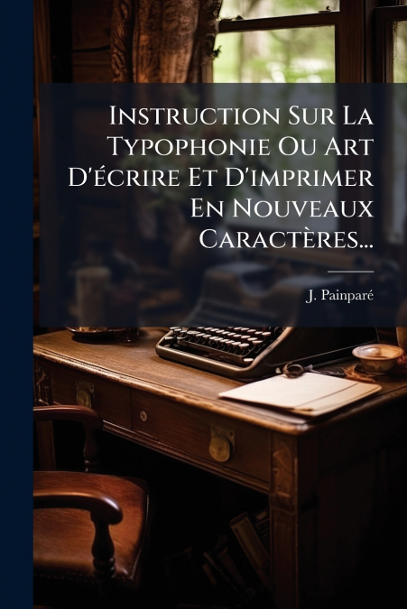 Instruction Sur La Typophonie Ou Art D’écrire Et D’imprimer En Nouveaux Caractères...