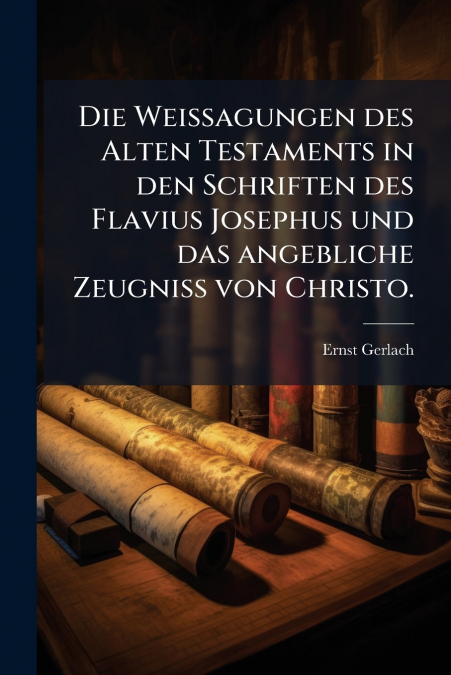 Die Weissagungen des Alten Testaments in den Schriften des Flavius Josephus und das angebliche Zeugniss von Christo.