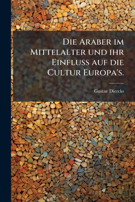 Die Araber im Mittelalter und ihr Einfluß auf die Cultur Europa’s.