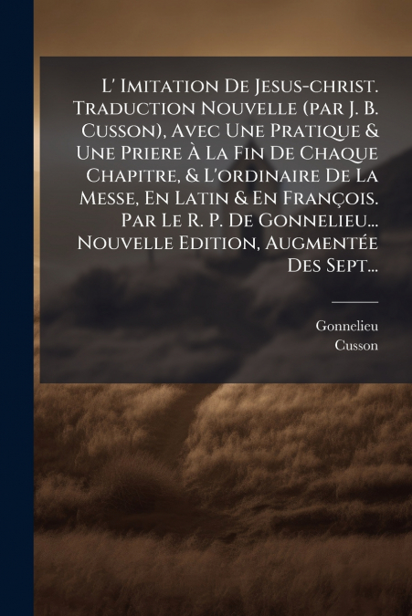 L’ Imitation De Jesus-christ. Traduction Nouvelle (par J. B. Cusson), Avec Une Pratique & Une Priere À La Fin De Chaque Chapitre, & L’ordinaire De La Messe, En Latin & En François. Par Le R. P. De Gon