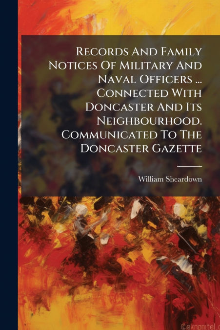 Records And Family Notices Of Military And Naval Officers ... Connected With Doncaster And Its Neighbourhood. Communicated To The Doncaster Gazette