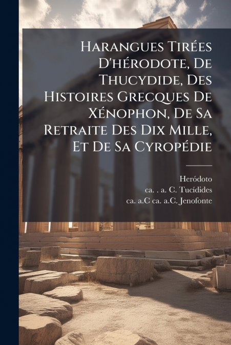 Harangues Tirées D’hérodote, De Thucydide, Des Histoires Grecques De Xénophon, De Sa Retraite Des Dix Mille, Et De Sa Cyropédie