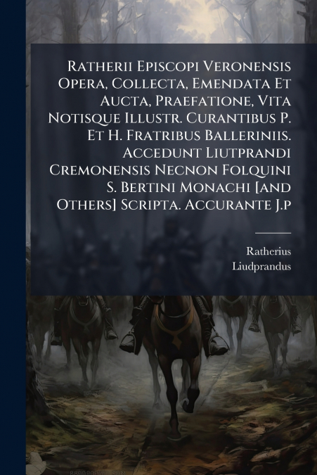 Ratherii Episcopi Veronensis Opera, Collecta, Emendata Et Aucta, Praefatione, Vita Notisque Illustr. Curantibus P. Et H. Fratribus Balleriniis. Accedunt Liutprandi Cremonensis Necnon Folquini S. Berti