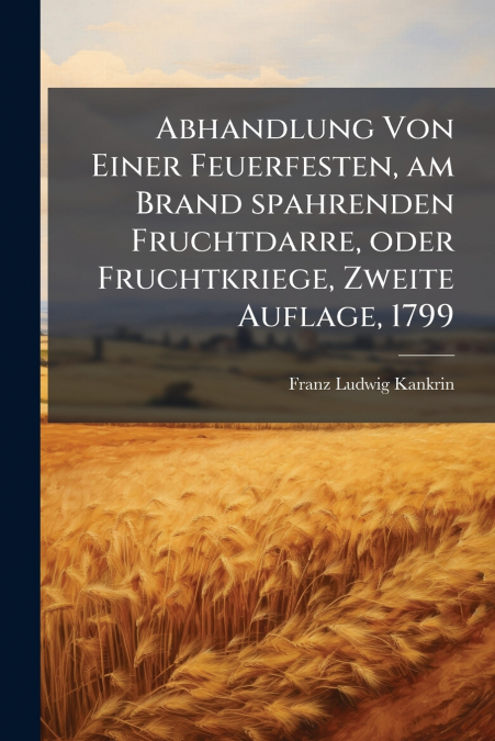 Abhandlung Von Einer Feuerfesten, am Brand spahrenden Fruchtdarre, oder Fruchtkriege, Zweite Auflage, 1799