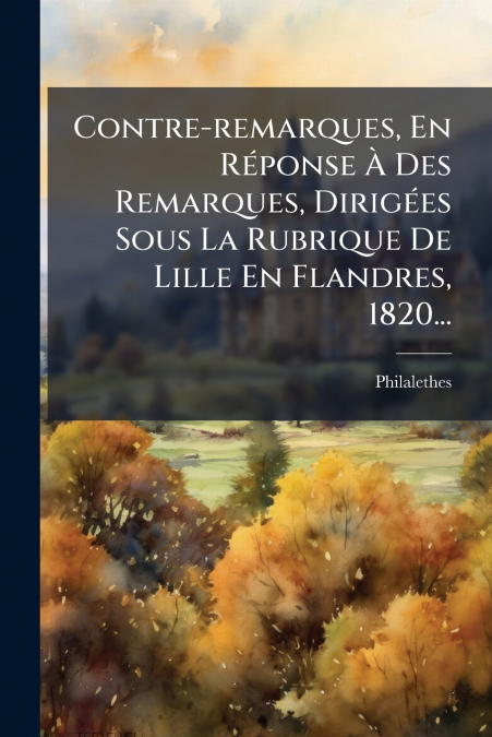 Contre-remarques, En Réponse À Des Remarques, Dirigées Sous La Rubrique De Lille En Flandres, 1820...