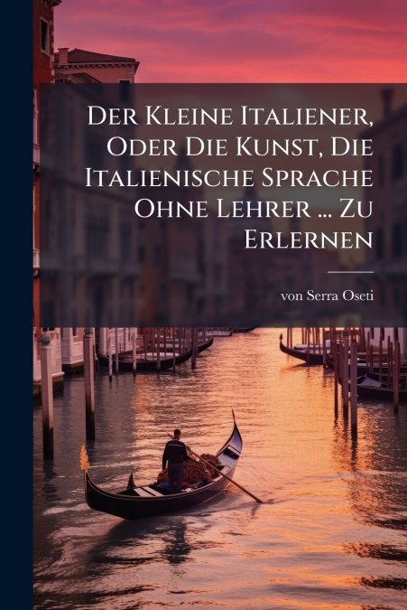 Der Kleine Italiener, Oder Die Kunst, Die Italienische Sprache Ohne Lehrer ... Zu Erlernen