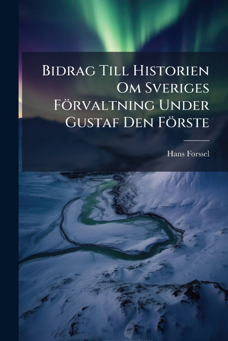 Bidrag Till Historien Om Sveriges Förvaltning Under Gustaf Den Förste