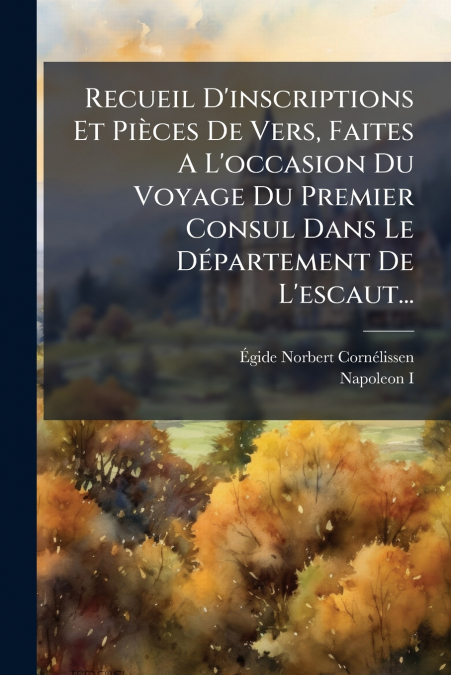 Recueil D’inscriptions Et Pièces De Vers, Faites A L’occasion Du Voyage Du Premier Consul Dans Le Département De L’escaut...