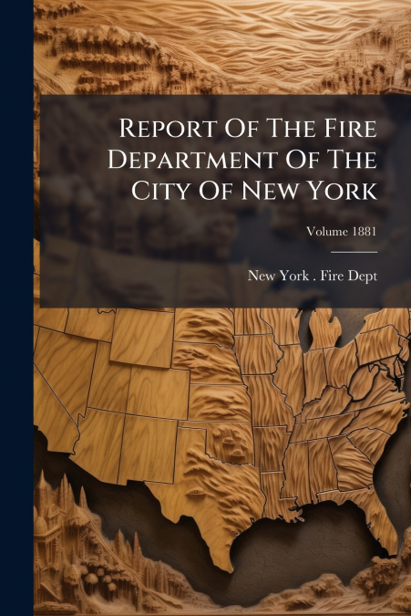 Report Of The Fire Department Of The City Of New York; Volume 1881