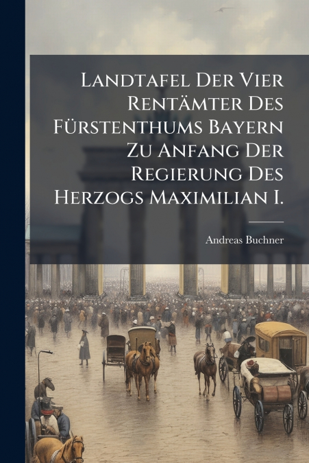 Landtafel Der Vier Rentämter Des Fürstenthums Bayern Zu Anfang Der Regierung Des Herzogs Maximilian I.