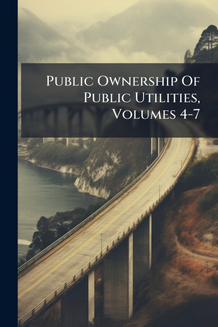 Public Ownership Of Public Utilities, Volumes 4-7