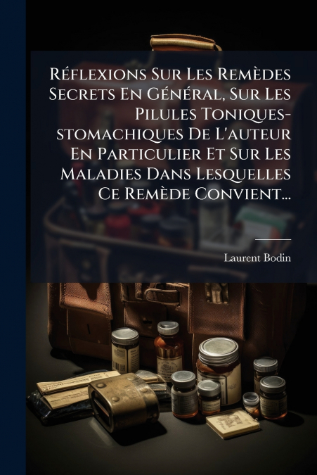 Réflexions Sur Les Remèdes Secrets En Général, Sur Les Pilules Toniques-stomachiques De L’auteur En Particulier Et Sur Les Maladies Dans Lesquelles Ce Remède Convient...
