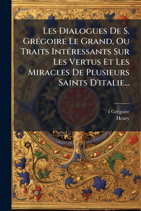 Les Dialogues De S. Grégoire Le Grand, Ou Traits Intéressants Sur Les Vertus Et Les Miracles De Plusieurs Saints D’italie...