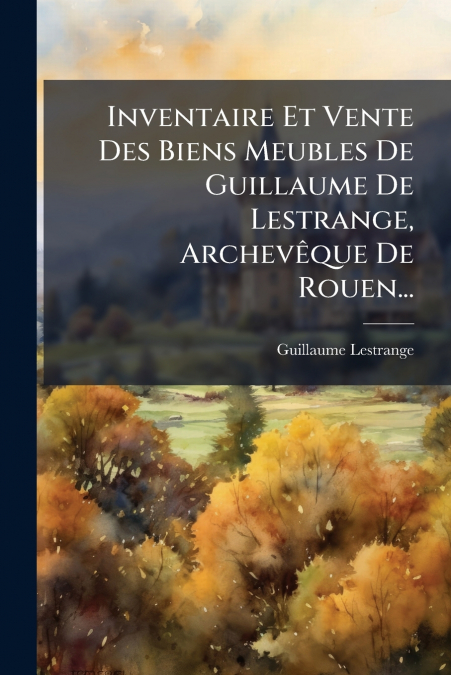 Inventaire Et Vente Des Biens Meubles De Guillaume De Lestrange, Archevêque De Rouen...