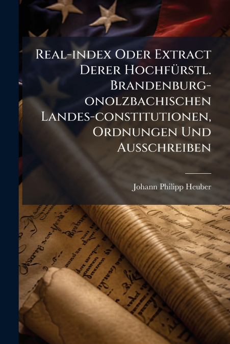 Real-index Oder Extract Derer Hochfürstl. Brandenburg-onolzbachischen Landes-constitutionen, Ordnungen Und Ausschreiben