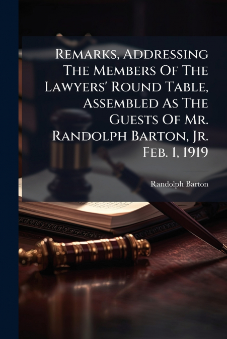 Remarks, Addressing The Members Of The Lawyers’ Round Table, Assembled As The Guests Of Mr. Randolph Barton, Jr. Feb. 1, 1919