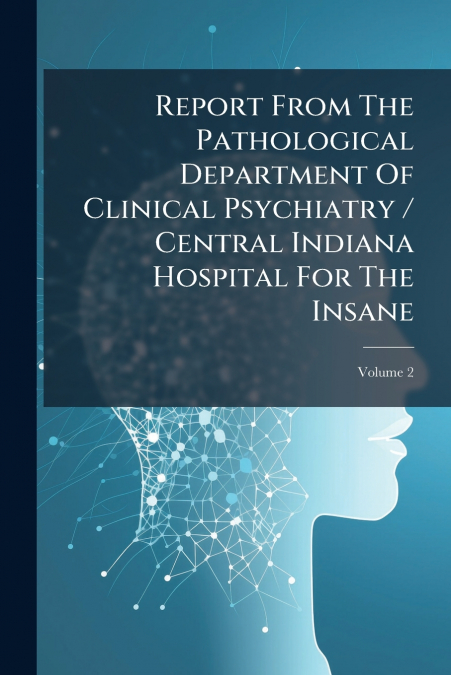Report From The Pathological Department Of Clinical Psychiatry / Central Indiana Hospital For The Insane; Volume 2