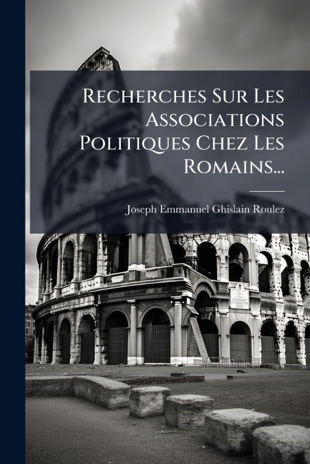 Recherches Sur Les Associations Politiques Chez Les Romains...