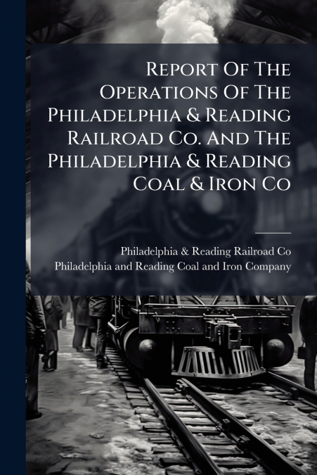 Report Of The Operations Of The Philadelphia & Reading Railroad Co. And The Philadelphia & Reading Coal & Iron Co